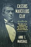 Cassius Marcellus Clay: The Life of an Antislavery Slaveholder and the Paradox of American Reform (Civil War America)