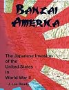 BANZAI AMERICA: THE JAPANESE INVASION OF THE UNITED STATES IN WORLD WAR II