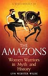 A Brief History of the Amazons: Women Warriors in Myth and History (Brief Histories)