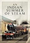 An Indian Summer of Steam: Railway Travel in the United Kingdom and Abroad 1962-2013