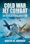 Cold War Jet Combat: Air-to-Air Jet Fighter Operations 1950 - 1972