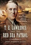 T E Lawrence and the Red Sea Patrol: The Royal Navy’s Role in Creating The Legend
