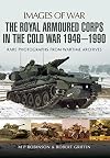 The Royal Armoured Corps in the Cold War 1946 - 1990 (Images of War)