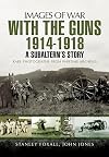 With the Guns 1914 - 1918: A Subaltern’s Story (Images of War)