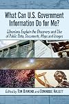 What Can U.S. Government Information Do for Me?: Librarians Explain the Discovery and Use of Public Data, Documents, Maps and Images