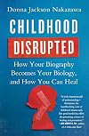 Childhood Disrupted: How Your Biography Becomes Your Biology, and How You Can Heal
