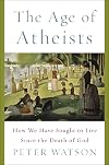 The Age of Atheists: How We Have Sought to Live Since the Death of God