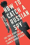 How to Catch a Russian Spy: The True Story of an American Civilian Turned Double Agent