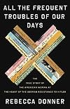 All the Frequent Troubles of Our Days: The True Story of the American Woman at the Heart of the German Resistance to Hitler