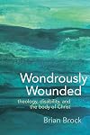 Wondrously Wounded: Theology, Disability, and the Body of Christ (Studies in Religion, Theology, and Disability)