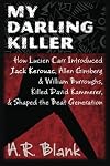 My Darling Killer: How Lucien Carr Introduced Jack Kerouac, Allen Ginsberg & William Burroughs, Killed David Kammerer, and Shaped the Beat Generation