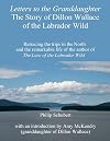 Letters to the Granddaughter - The Story of Dillon Wallace of the Labrador Wild: Retracing the trips in the North and the remarkable life of the author of The Lure of the Labrador Wild