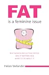 Fat Is a Feminine Issue: Why Women Are Getting Fatter. Why It Matters and What to Do About It.