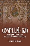 Compelling God : theories of prayer in Anglo-Saxon England