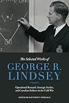The Selected Works of George R. Lindsey: Operational Research, Strategic Studies, and Canadian Defence in the Cold War (The Canadian Experience of War)