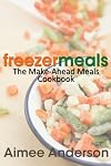 Freezer Meals: The Make-Ahead Meals Cookbook