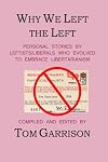 Why We Left the Left : Personal Stories by Leftists/Liberals Who Evolved to Embrace Libertarianism
