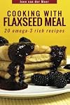 Cooking with Flaxseed Meal: 20 Omega-3 Rich Recipes
