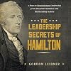 The Leadership Secrets of Hamilton: 7 Steps to Revolutionary Leadership from Alexander Hamilton and the Founding Fathers