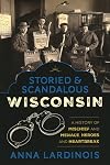 Storied & Scandalous Wisconsin: A History of Mischief and Menace, Heroes and Heartbreak