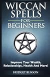 Wiccan Spells for Beginners: Improve Your Wealth, Relationships, Health And More!