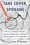 Take Cover, Spokane: A History of Backyard Bunkers, Basement Hideaways, and Public Fallout Shelters of the Cold War (The Ruins of Modern Civilization Series)