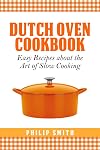 Dutch Oven Cookbook. Easy recipes about the Art of Slow Cooking