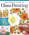 Beginner's Guide to Glass Painting: Learn the Easy Reverse Technique for Making Endless Works of Art!