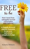 Free to Be: How I Went From Unhappily Married Conservative Bible Believer to Happily Divorced Atheistic Humanist in One Year and Several Complicated Steps