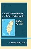 A legislative history of the Taiwan Relations Act : bridging the strait
