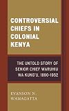 Controversial chiefs in colonial Kenya : the untold story of Senior Chief Waruhiu Wa Kung'u, 1890-1952