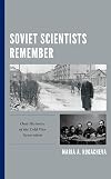 Soviet scientists remember : oral histories of the Cold War generation