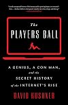 The Players Ball: A Genius, a Con Man, and the Secret History of the Internet's Rise