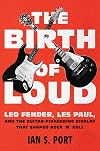 The Birth of Loud: Leo Fender, Les Paul, and the Guitar-Pioneering Rivalry That Shaped Rock 'n' Roll