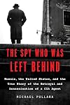 The Spy Who Was Left Behind: Russia, the United States, and the True Story of the Betrayal and Assassination of a CIA Agent