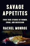 Savage Appetites: Four True Stories of Women, Crime, and Obsession