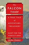 The Falcon Thief: A True Tale of Adventure, Treachery, and the Hunt for the Perfect Bird