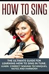 How To Sing: The Ultimate Guide for Learning How To Sing in Tune: Learn Correct Singing Techniques, Notes and Harmony (Music) (Volume 1)