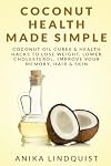 Coconut Health Made Simple: Coconut Oil Cures & Health Hacks to Lose Weight, Lower Cholesterol, Improve Your Memory, Hair & Skin