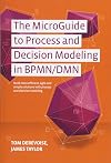 The MicroGuide to Process and Decision Modeling in BPMN/DMN: Building More Effective Processes by Integrating Process Modeling with Decision Modeling