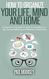 How to Organize Your Life, Mind and Home: 9 Organizing Principles To Help You Simplify Your Life, Increase Efficiency And Maximize Productivity. (The Good Living Collection) (Volume 3)