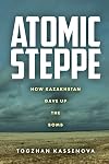 Atomic Steppe: How Kazakhstan Gave Up the Bomb