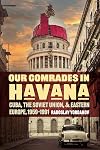 Our Comrades in Havana: Cuba, the Soviet Union, and Eastern Europe, 1959&ndash;1991