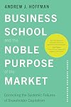 Business School and the Noble Purpose of the Market: Correcting the Systemic Failures of Shareholder Capitalism