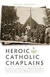 Heroic Catholic Chaplains: Stories of the Brave and Holy men Who Dodged Bullets Whiiel Saving Souls