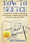 How to Sketch: A Beginner's Guide to Sketching Techniques, Including Step By Step Exercises, Tips and Tricks