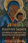 Fugitive Saints: Catholicism and the Politics of Slavery
