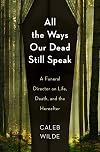 All the Ways Our Dead Still Speak: A Funeral Director on Life, Death, and the Hereafter