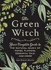 The Green Witch: Your Complete Guide to the Natural Magic of Herbs, Flowers, Essential Oils, and More