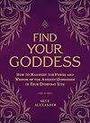 Find Your Goddess: How to Manifest the Power and Wisdom of the Ancient Goddesses in Your Everyday Life